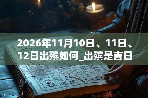 2026年11月10日、11日、12日出殡如何_出殡是吉日吗 2026年11月10日、11日、12日出殡如何_出殡是吉日吗