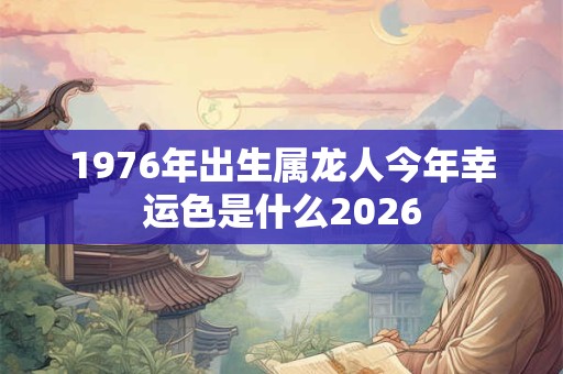 1976年出生属龙人今年幸运色是什么2026