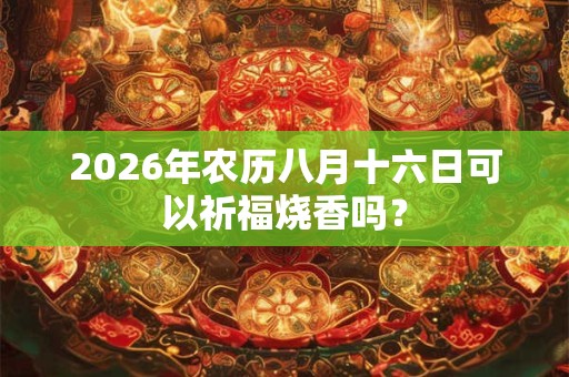 2026年农历八月十六日可以祈福烧香吗? 2026年农历八月十六日可以祈福烧香吗?