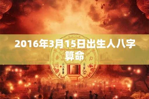 2016年3月15日出生人八字算命 2016年3月15日出生人八字算命