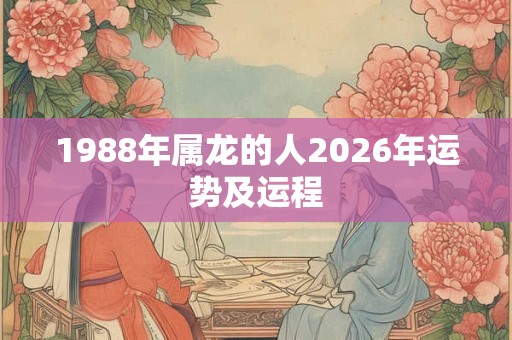 1988年属龙的人2026年运势及运程 1988年属龙的人2026年运势及运程