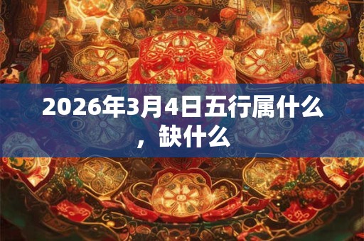 2026年3月4日五行属什么,缺什么 2026年3月4日五行属什么,缺什么