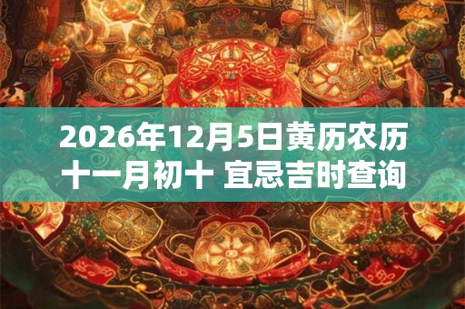 2026年12月5日黄历农历十一月初十 宜忌吉时查询 2026年12月5日黄历农历十一月初十 宜忌吉时查询