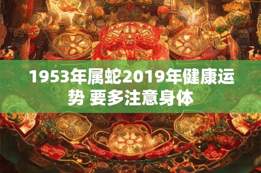 1953年属蛇2019年健康运势 要多注意身体 1953年属蛇2019年健康运势 要多注意身体