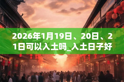 2026年1月19日、20日、21日可以入土吗_入土日子好吗