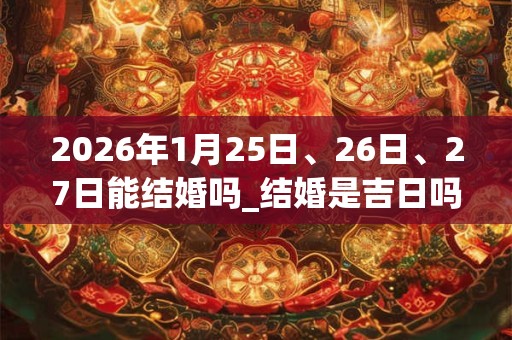 2026年1月25日、26日、27日能结婚吗_结婚是吉日吗