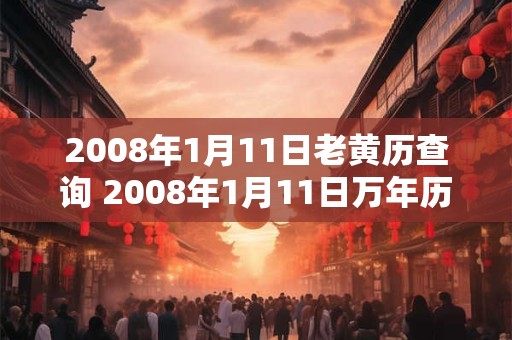 2008年1月11日老黄历查询 2008年1月11日万年历黄道吉日 2008年1月11日老黄历查询 2008年1月11日万年历黄道吉日