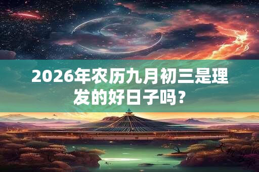 2026年农历九月初三是理发的好日子吗? 2026年农历九月初三是理发的好日子吗?