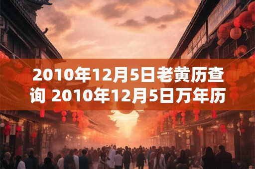 2010年12月5日老黄历查询 2010年12月5日万年历黄道吉日 2010年12月5日老黄历查询 2010年12月5日万年历黄道吉日