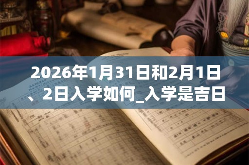 2026年1月31日和2月1日、2日入学如何_入学是吉日吗