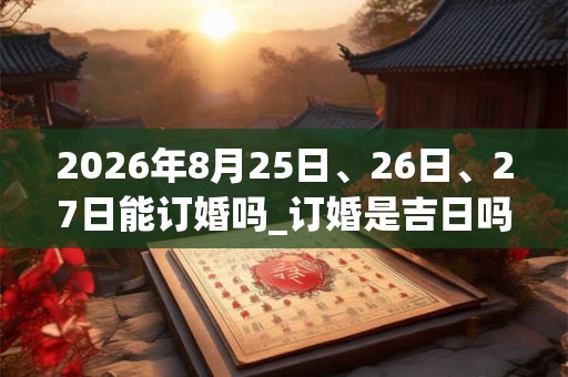 2026年8月25日、26日、27日能订婚吗_订婚是吉日吗 2026年8月25日、26日、27日能订婚吗_订婚是吉日吗