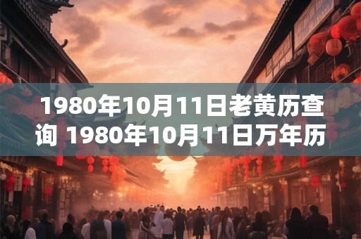 1980年10月11日老黄历查询 1980年10月11日万年历黄道吉日 1980年10月11日老黄历查询 1980年10月11日万年历黄道吉日