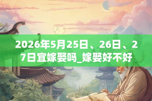 2026年5月25日、26日、27日宜嫁娶吗_嫁娶好不好