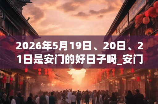 2026年5月19日、20日、21日是安门的好日子吗_安门可以吗