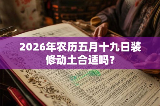 2026年农历五月十九日装修动土合适吗? 2026年农历五月十九日装修动土合适吗?