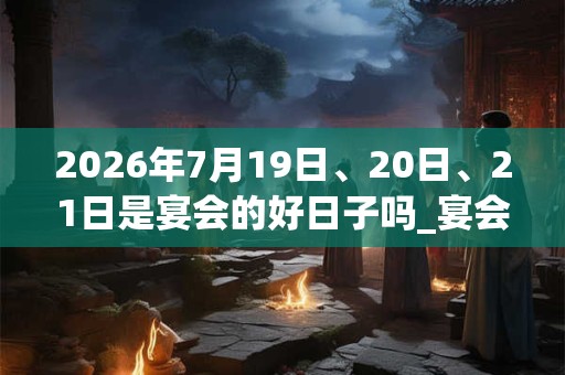 2026年7月19日、20日、21日是宴会的好日子吗_宴会可以吗