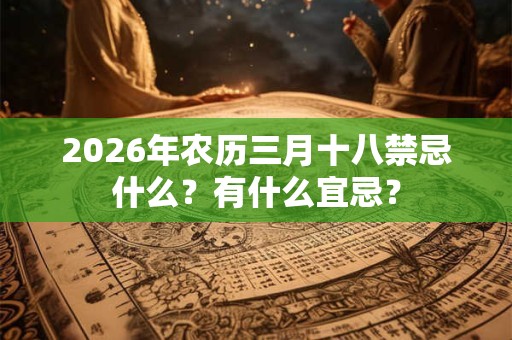 2026年农历三月十八禁忌什么?有什么宜忌? 2026年农历三月十八禁忌什么?有什么宜忌?