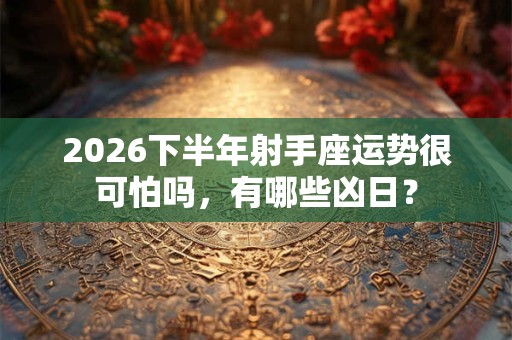 2026下半年射手座运势很可怕吗,有哪些凶日? 2026下半年射手座运势很可怕吗,有哪些凶日?