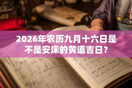 2026年农历九月十六日是不是安床的黄道吉日? 2026年农历九月十六日是不是安床的黄道吉日?