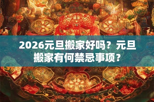 2026元旦搬家好吗?元旦搬家有何禁忌事项? 2026元旦搬家好吗?元旦搬家有何禁忌事项?