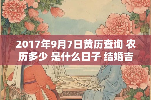 2017年9月7日黄历查询 农历多少 是什么日子 结婚吉时 2017年9月7日黄历查询 农历多少 是什么日子 结婚吉时