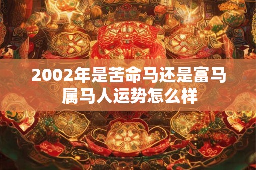 2002年是苦命马还是富马 属马人运势怎么样 2002年是苦命马还是富马 属马人运势怎么样