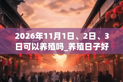 2026年11月1日、2日、3日可以养殖吗_养殖日子好吗 2026年11月1日、2日、3日可以养殖吗_养殖日子好吗