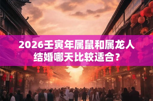 2026壬寅年属鼠和属龙人结婚哪天比较适合？