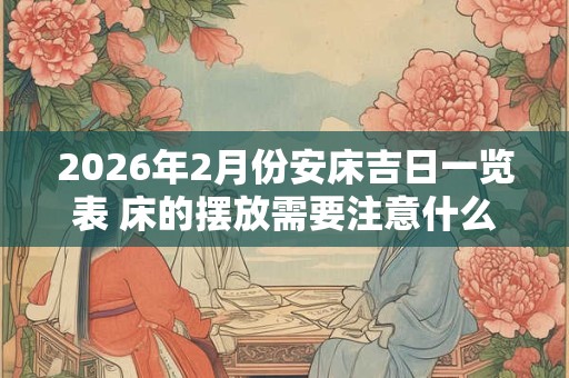 2026年2月份安床吉日一览表 床的摆放需要注意什么