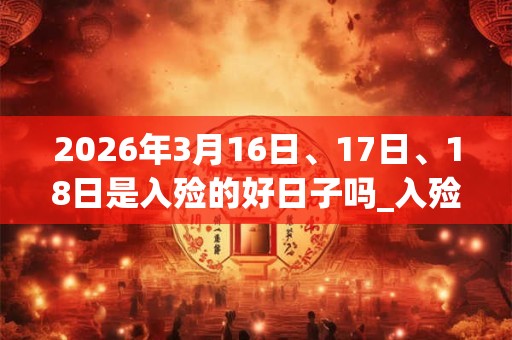 2026年3月16日、17日、18日是入殓的好日子吗_入殓可以吗 2026年3月16日、17日、18日是入殓的好日子吗_入殓可以吗