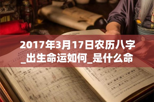2017年3月17日农历八字_出生命运如何_是什么命
