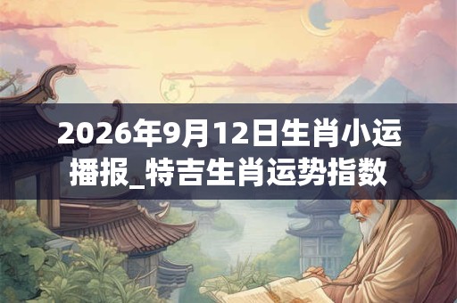 2026年9月12日生肖小运播报_特吉生肖运势指数