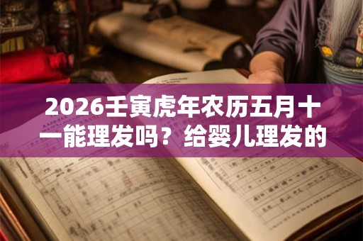 2026壬寅虎年农历五月十一能理发吗？给婴儿理发的注意事项