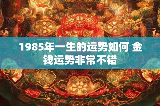 1985年一生的运势如何 金钱运势非常不错 1985年一生的运势如何 金钱运势非常不错
