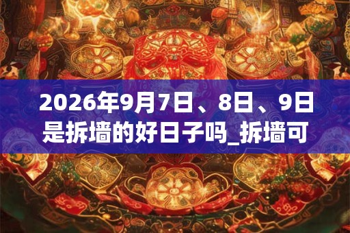 2026年9月7日、8日、9日是拆墙的好日子吗_拆墙可以吗 2026年9月7日、8日、9日是拆墙的好日子吗_拆墙可以吗
