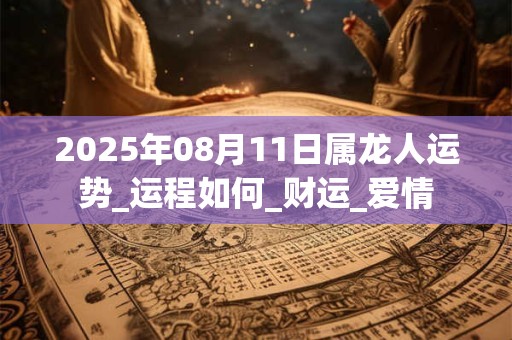 2025年08月11日属龙人运势_运程如何_财运_爱情 2025年08月11日属龙人运势_运程如何_财运_爱情