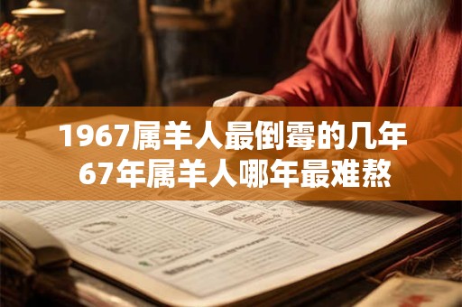 1967属羊人最倒霉的几年 67年属羊人哪年最难熬