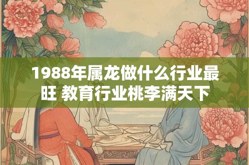 1988年属龙做什么行业最旺 教育行业桃李满天下
