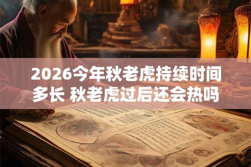2026今年秋老虎持续时间多长 秋老虎过后还会热吗 2026今年秋老虎持续时间多长 秋老虎过后还会热吗