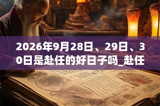 2026年9月28日、29日、30日是赴任的好日子吗_赴任可以吗 2026年9月28日、29日、30日是赴任的好日子吗_赴任可以吗