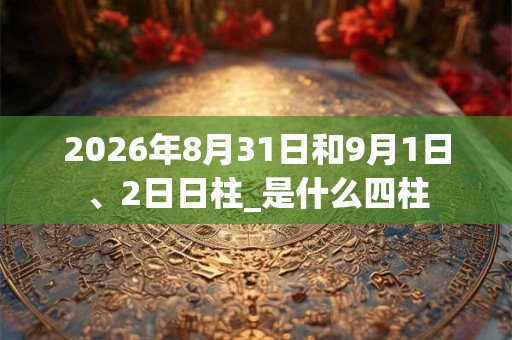 2026年8月31日和9月1日、2日日柱_是什么四柱
