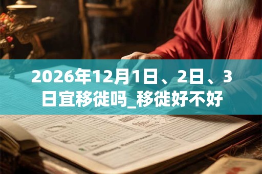 2026年12月1日、2日、3日宜移徙吗_移徙好不好 2026年12月1日、2日、3日宜移徙吗_移徙好不好