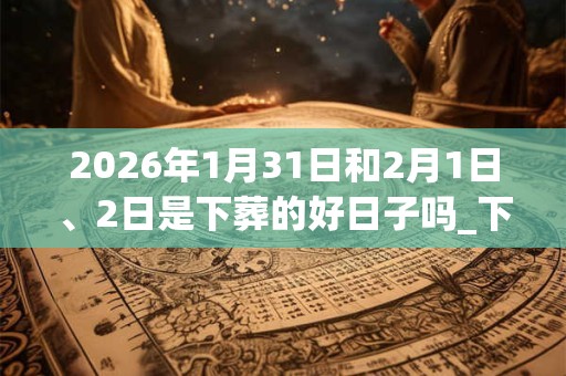 2026年1月31日和2月1日、2日是下葬的好日子吗_下葬可以吗 2026年1月31日和2月1日、2日是下葬的好日子吗_下葬可以吗