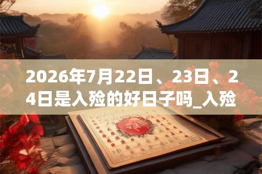 2026年7月22日、23日、24日是入殓的好日子吗_入殓可以吗 2026年7月22日、23日、24日是入殓的好日子吗_入殓可以吗