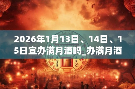 2026年1月13日、14日、15日宜办满月酒吗_办满月酒好不好 2026年1月13日、14日、15日宜办满月酒吗_办满月酒好不好