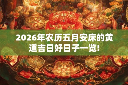 2026年农历五月安床的黄道吉日好日子一览! 2026年农历五月安床的黄道吉日好日子一览!