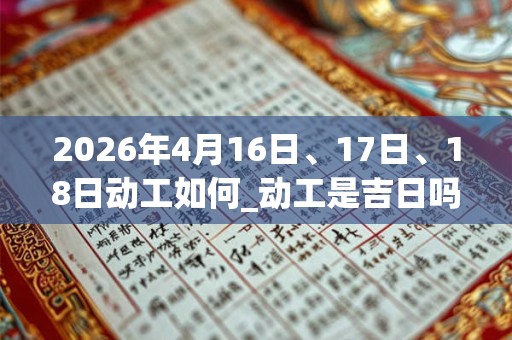 2026年4月16日、17日、18日动工如何_动工是吉日吗 2026年4月16日、17日、18日动工如何_动工是吉日吗