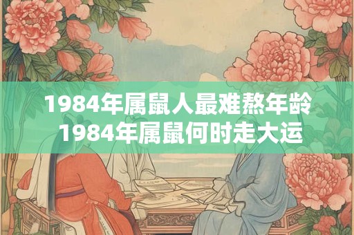 1984年属鼠人最难熬年龄 1984年属鼠何时走大运