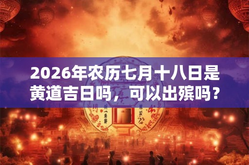 2026年农历七月十八日是黄道吉日吗,可以出殡吗? 2026年农历七月十八日是黄道吉日吗,可以出殡吗?