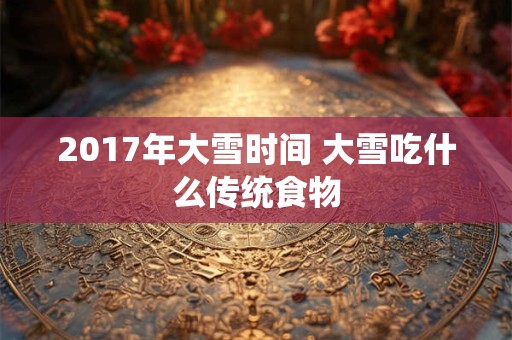 2017年大雪时间 大雪吃什么传统食物 2017年大雪时间 大雪吃什么传统食物